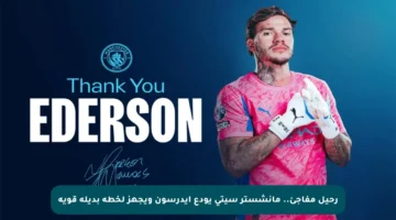 رحيل مفاجئ.. مانشستر سيتي يودع إيدرسون ويجهز لخطة بديلة قوية